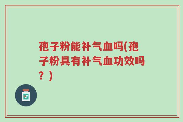 孢子粉能补气血吗(孢子粉具有补气血功效吗?)-第1张图片-超越 孢子粉能补气血吗(孢子粉具有补气血功效吗?)-第1张图片-超越