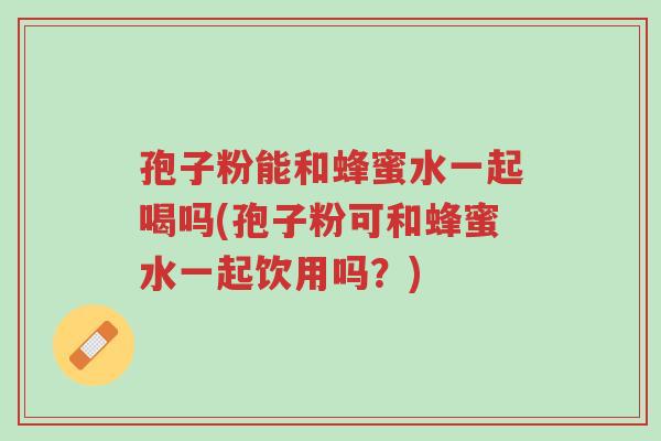 孢子粉能和蜂蜜水一起喝吗(孢子粉可和蜂蜜水一起饮用吗?)-第1张图片-超越 孢子粉能和蜂蜜水一起喝吗(孢子粉可和蜂蜜水一起饮用吗?)-第1张图片-超越
