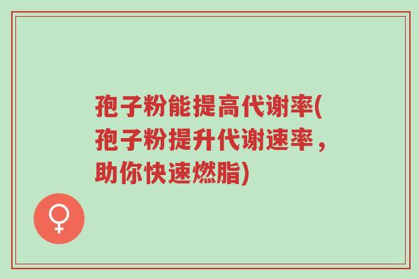 孢子粉能提高代谢率(孢子粉提升代谢速率,助你快速燃脂)-第1张图片-超越 孢子粉能提高代谢率(孢子粉提升代谢速率,助你快速燃脂)-第1张图片-超越