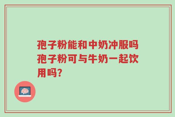 孢子粉能和中奶冲服吗孢子粉可与牛奶一起饮用吗？-第1张图片-超越