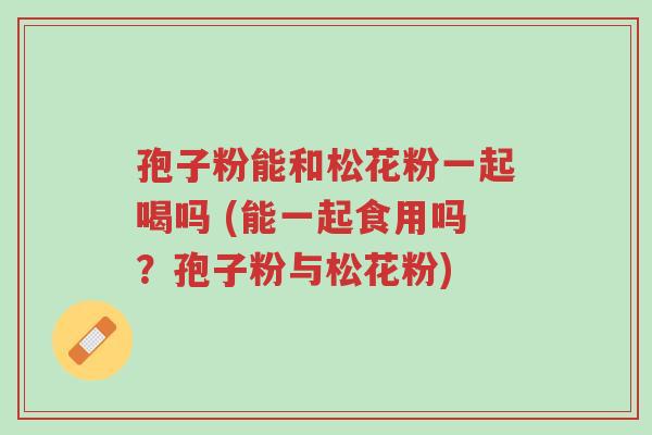 孢子粉能和松花粉一起喝吗 (能一起食用吗?孢子粉与松花粉)-第1张图片-超越 孢子粉能和松花粉一起喝吗 (能一起食用吗?孢子粉与松花粉)-第1张图片-超越