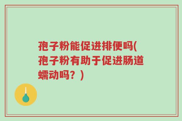 孢子粉能促进排便吗(孢子粉有助于促进肠道蠕动吗?)-第1张图片-超越 孢子粉能促进排便吗(孢子粉有助于促进肠道蠕动吗?)-第1张图片-超越