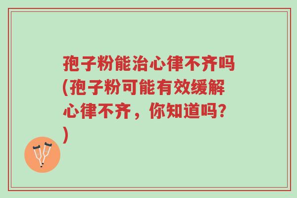 孢子粉能治心律不齐吗(孢子粉可能有效缓解心律不齐,你知道吗?)-第1张图片-超越 孢子粉能治心律不齐吗(孢子粉可能有效缓解心律不齐,你知道吗?)-第1张图片-超越