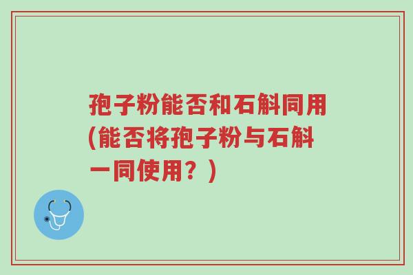 孢子粉能否和石斛同用(能否将孢子粉与石斛一同使用？)-第1张图片-超越