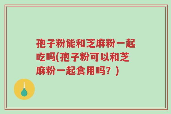 孢子粉能和芝麻粉一起吃吗(孢子粉可以和芝麻粉一起食用吗?)-第1张图片-超越 孢子粉能和芝麻粉一起吃吗(孢子粉可以和芝麻粉一起食用吗?)-第1张图片-超越