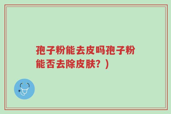 孢子粉能去皮吗孢子粉能否去除皮肤?)-第1张图片-超越 孢子粉能去皮吗孢子粉能否去除皮肤?)-第1张图片-超越