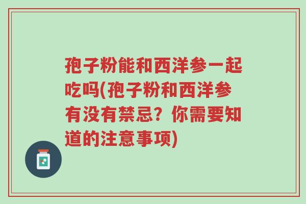 孢子粉能和西洋参一起吃吗(孢子粉和西洋参有没有禁忌?你需要知道的注意事项)-第1张图片-超越 孢子粉能和西洋参一起吃吗(孢子粉和西洋参有没有禁忌?你需要知道的注意事项)-第1张图片-超越