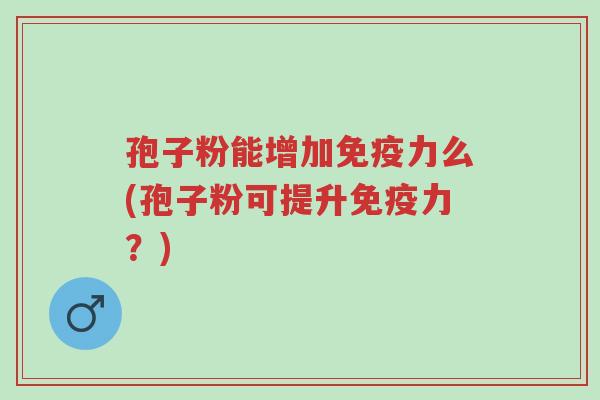 孢子粉能增加免疫力么(孢子粉可提升免疫力?)-第1张图片-超越 孢子粉能增加免疫力么(孢子粉可提升免疫力?)-第1张图片-超越
