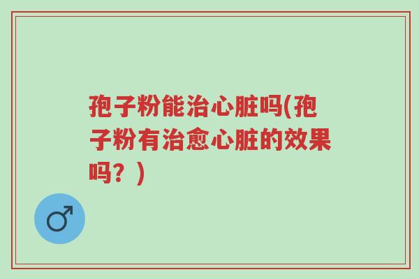 孢子粉能治心脏吗(孢子粉有治愈心脏的效果吗?)-第1张图片-超越 孢子粉能治心脏吗(孢子粉有治愈心脏的效果吗?)-第1张图片-超越