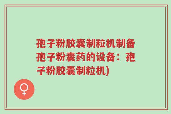 孢子粉胶囊制粒机制备孢子粉囊药的设备:孢子粉胶囊制粒机)-第1张图片-超越 孢子粉胶囊制粒机制备孢子粉囊药的设备:孢子粉胶囊制粒机)-第1张图片-超越