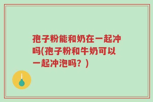 孢子粉能和奶在一起冲吗(孢子粉和牛奶可以一起冲泡吗?)-第1张图片-超越 孢子粉能和奶在一起冲吗(孢子粉和牛奶可以一起冲泡吗?)-第1张图片-超越
