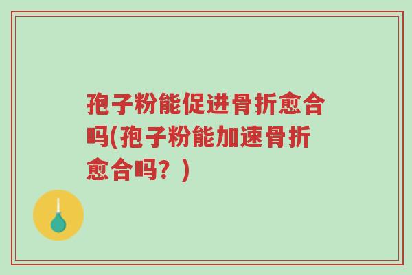 孢子粉能促进骨折愈合吗(孢子粉能加速骨折愈合吗?)-第1张图片-超越 孢子粉能促进骨折愈合吗(孢子粉能加速骨折愈合吗?)-第1张图片-超越