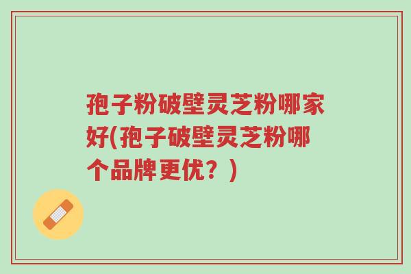 孢子粉破壁灵芝粉哪家好(孢子破壁灵芝粉哪个品牌更优?)-第1张图片-超越 孢子粉破壁灵芝粉哪家好(孢子破壁灵芝粉哪个品牌更优?)-第1张图片-超越