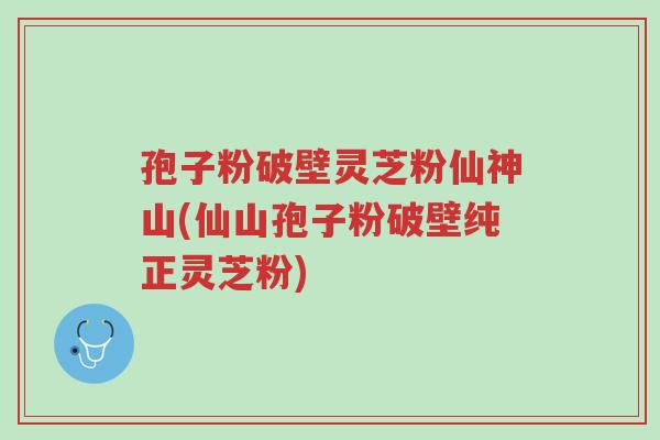 孢子粉破壁灵芝粉仙神山(仙山孢子粉破壁纯正灵芝粉)-第1张图片-超越 孢子粉破壁灵芝粉仙神山(仙山孢子粉破壁纯正灵芝粉)-第1张图片-超越