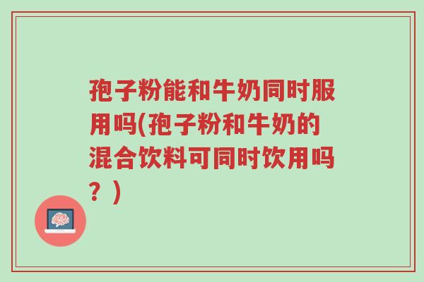孢子粉能和牛奶同时服用吗(孢子粉和牛奶的混合饮料可同时饮用吗?)-第1张图片-超越 孢子粉能和牛奶同时服用吗(孢子粉和牛奶的混合饮料可同时饮用吗?)-第1张图片-超越