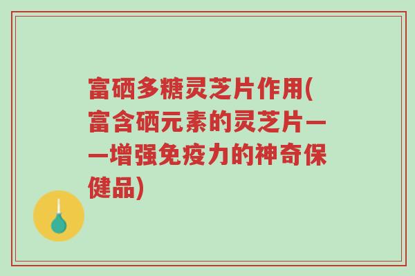 富硒多糖灵芝片作用(富含硒元素的灵芝片——增强免疫力的神奇保健品)-第1张图片-超越 富硒多糖灵芝片作用(富含硒元素的灵芝片——增强免疫力的神奇保健品)-第1张图片-超越