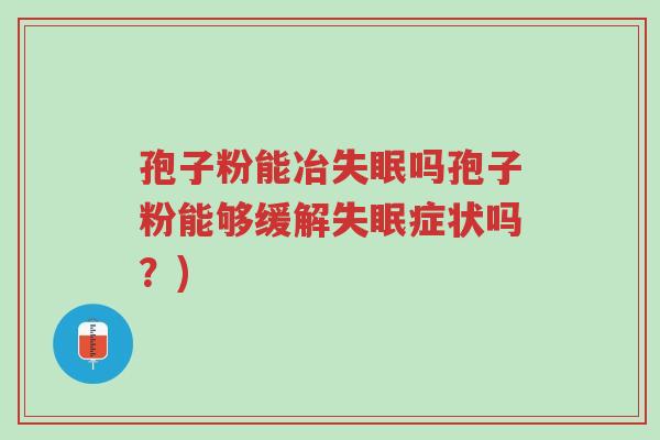 孢子粉能冶失眠吗孢子粉能够缓解失眠症状吗？)-第1张图片-超越