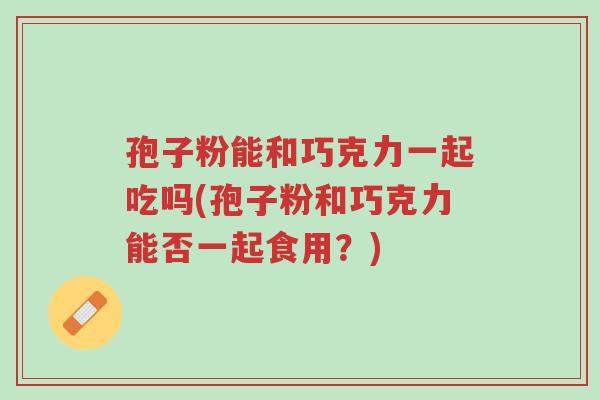 孢子粉能和巧克力一起吃吗(孢子粉和巧克力能否一起食用?)-第1张图片-超越 孢子粉能和巧克力一起吃吗(孢子粉和巧克力能否一起食用?)-第1张图片-超越