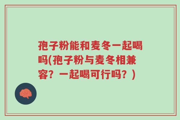 孢子粉能和麦冬一起喝吗(孢子粉与麦冬相兼容?一起喝可行吗?)-第1张图片-超越 孢子粉能和麦冬一起喝吗(孢子粉与麦冬相兼容?一起喝可行吗?)-第1张图片-超越