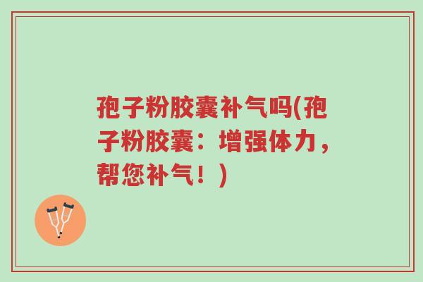 孢子粉胶囊补气吗(孢子粉胶囊：增强体力，帮您补气！)-第1张图片-超越
