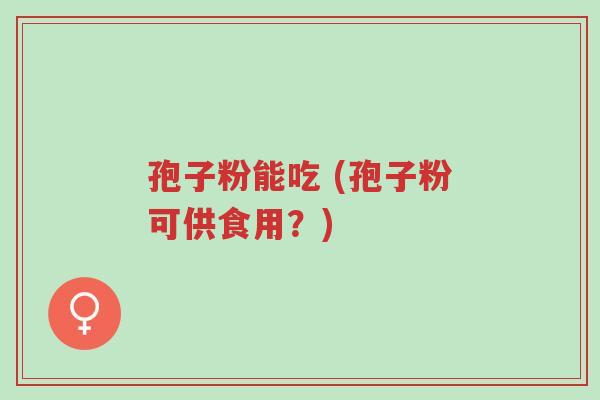 孢子粉能吃 (孢子粉可供食用?)-第1张图片-超越 孢子粉能吃 (孢子粉可供食用?)-第1张图片-超越