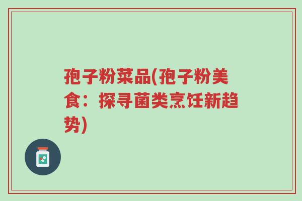 孢子粉菜品(孢子粉美食:探寻菌类烹饪新趋势)-第1张图片-超越 孢子粉菜品(孢子粉美食:探寻菌类烹饪新趋势)-第1张图片-超越