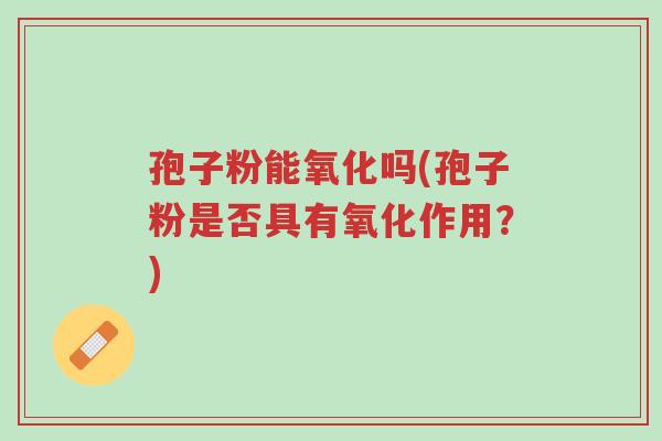孢子粉能氧化吗(孢子粉是否具有氧化作用?)-第1张图片-超越 孢子粉能氧化吗(孢子粉是否具有氧化作用?)-第1张图片-超越