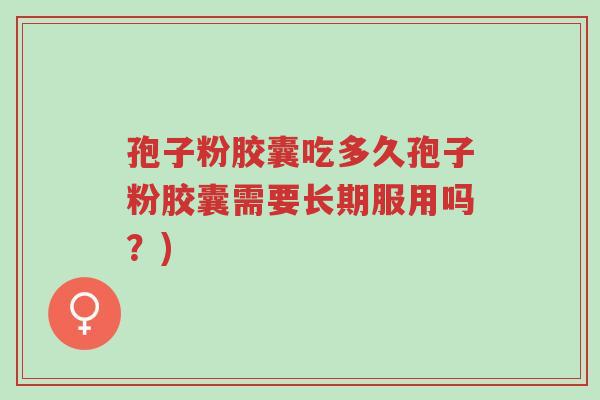 孢子粉胶囊吃多久孢子粉胶囊需要长期服用吗?)-第1张图片-超越 孢子粉胶囊吃多久孢子粉胶囊需要长期服用吗?)-第1张图片-超越