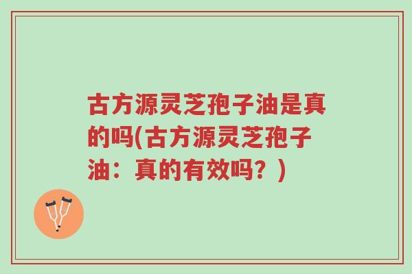 古方源灵芝孢子油是真的吗(古方源灵芝孢子油:真的有效吗?)-第1张图片-超越 古方源灵芝孢子油是真的吗(古方源灵芝孢子油:真的有效吗?)-第1张图片-超越