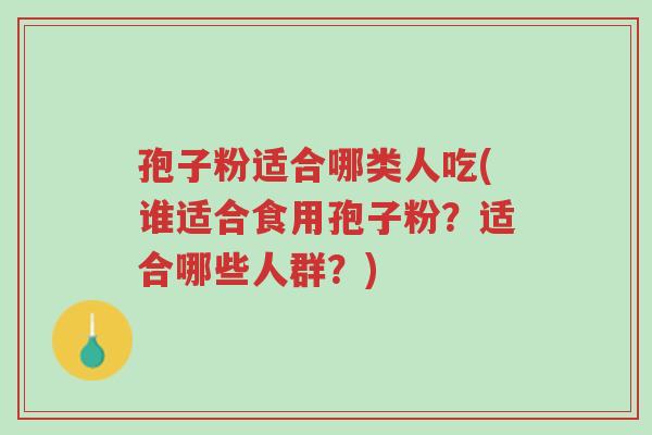 孢子粉适合哪类人吃(谁适合食用孢子粉?适合哪些人群?)-第1张图片-超越 孢子粉适合哪类人吃(谁适合食用孢子粉?适合哪些人群?)-第1张图片-超越