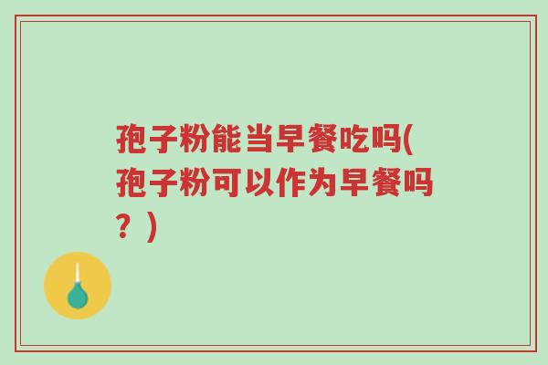 孢子粉能当早餐吃吗(孢子粉可以作为早餐吗?)-第1张图片-超越 孢子粉能当早餐吃吗(孢子粉可以作为早餐吗?)-第1张图片-超越