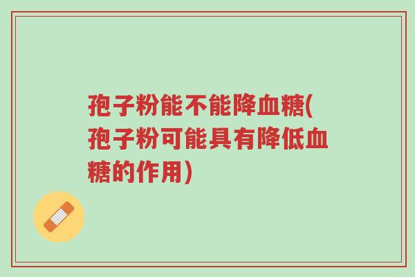 孢子粉能不能降血糖(孢子粉可能具有降低血糖的作用)-第1张图片-超越 孢子粉能不能降血糖(孢子粉可能具有降低血糖的作用)-第1张图片-超越