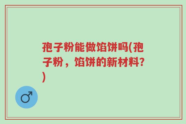 孢子粉能做馅饼吗(孢子粉,馅饼的新材料?)-第1张图片-超越 孢子粉能做馅饼吗(孢子粉,馅饼的新材料?)-第1张图片-超越