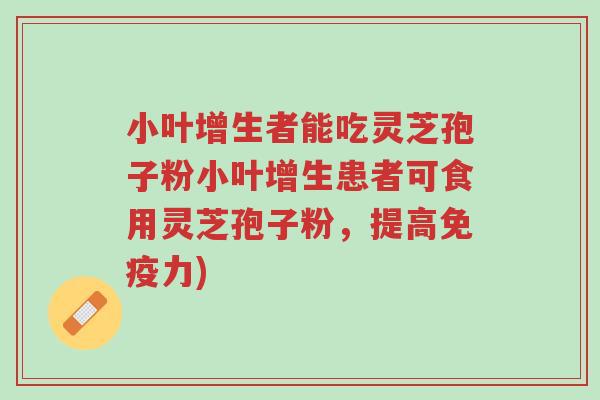 小叶增生者能吃灵芝孢子粉小叶增生患者可食用灵芝孢子粉,提高免疫力)-第1张图片-超越 小叶增生者能吃灵芝孢子粉小叶增生患者可食用灵芝孢子粉,提高免疫力)-第1张图片-超越