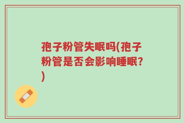 孢子粉管失眠吗(孢子粉管是否会影响睡眠?)-第1张图片-超越 孢子粉管失眠吗(孢子粉管是否会影响睡眠?)-第1张图片-超越