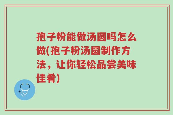 孢子粉能做汤圆吗怎么做(孢子粉汤圆制作方法,让你轻松品尝美味佳肴)-第1张图片-超越 孢子粉能做汤圆吗怎么做(孢子粉汤圆制作方法,让你轻松品尝美味佳肴)-第1张图片-超越