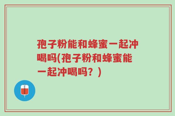 孢子粉能和蜂蜜一起冲喝吗(孢子粉和蜂蜜能一起冲喝吗?)-第1张图片-超越 孢子粉能和蜂蜜一起冲喝吗(孢子粉和蜂蜜能一起冲喝吗?)-第1张图片-超越