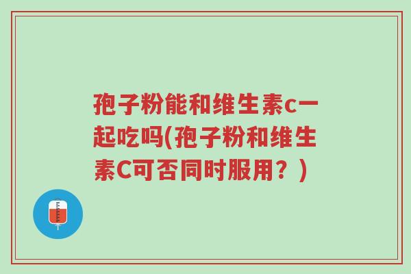 孢子粉能和维生素c一起吃吗(孢子粉和维生素C可否同时服用?)-第1张图片-超越 孢子粉能和维生素c一起吃吗(孢子粉和维生素C可否同时服用?)-第1张图片-超越