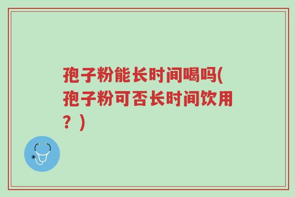孢子粉能长时间喝吗(孢子粉可否长时间饮用?)-第1张图片-超越 孢子粉能长时间喝吗(孢子粉可否长时间饮用?)-第1张图片-超越