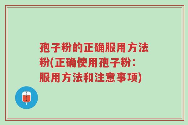 孢子粉的正确服用方法粉(正确使用孢子粉:服用方法和注意事项)-第1张图片-超越 孢子粉的正确服用方法粉(正确使用孢子粉:服用方法和注意事项)-第1张图片-超越