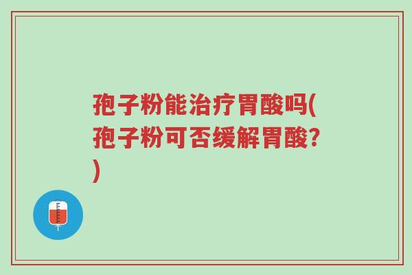 孢子粉能治疗胃酸吗(孢子粉可否缓解胃酸？)-第1张图片-超越