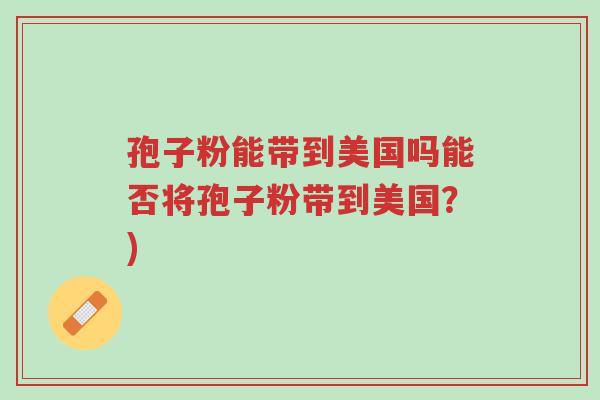 孢子粉能带到美国吗能否将孢子粉带到美国?)-第1张图片-超越 孢子粉能带到美国吗能否将孢子粉带到美国?)-第1张图片-超越
