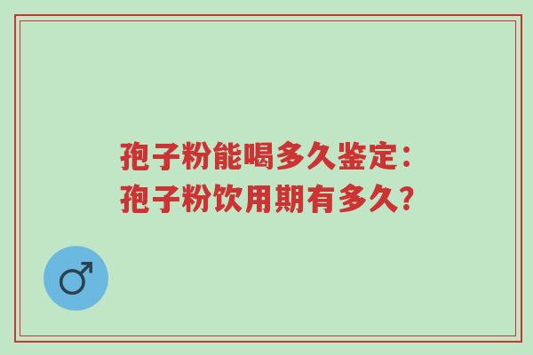 孢子粉能喝多久鉴定:孢子粉饮用期有多久?-第1张图片-超越 孢子粉能喝多久鉴定:孢子粉饮用期有多久?-第1张图片-超越