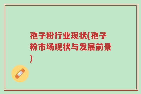 孢子粉行业现状(孢子粉市场现状与发展前景)-第1张图片-超越 孢子粉行业现状(孢子粉市场现状与发展前景)-第1张图片-超越