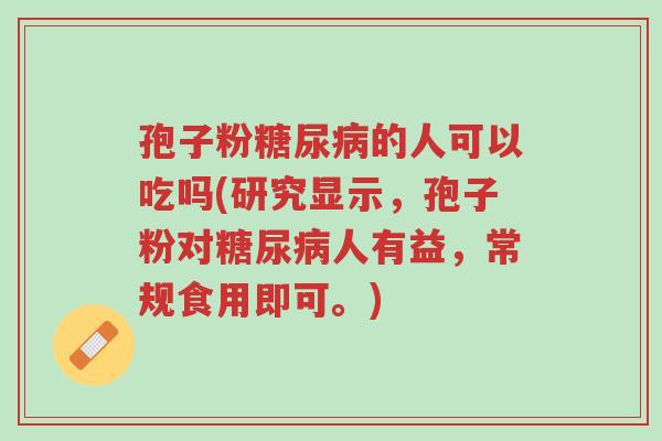 孢子粉糖尿病的人可以吃吗(研究显示,孢子粉对糖尿病人有益,常规食用即可。)-第1张图片-超越 孢子粉糖尿病的人可以吃吗(研究显示,孢子粉对糖尿病人有益,常规食用即可。)-第1张图片-超越