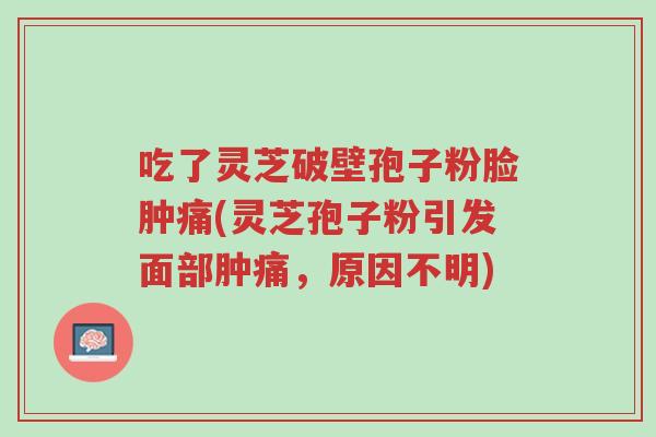 吃了灵芝破壁孢子粉脸肿痛(灵芝孢子粉引发面部肿痛,原因不明)-第1张图片-超越 吃了灵芝破壁孢子粉脸肿痛(灵芝孢子粉引发面部肿痛,原因不明)-第1张图片-超越