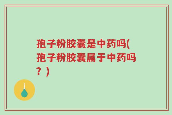 孢子粉胶囊是中药吗(孢子粉胶囊属于中药吗?)-第1张图片-超越 孢子粉胶囊是中药吗(孢子粉胶囊属于中药吗?)-第1张图片-超越