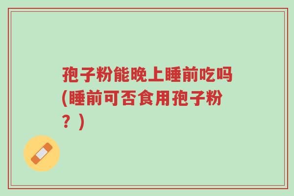 孢子粉能晚上睡前吃吗(睡前可否食用孢子粉?)-第1张图片-超越 孢子粉能晚上睡前吃吗(睡前可否食用孢子粉?)-第1张图片-超越