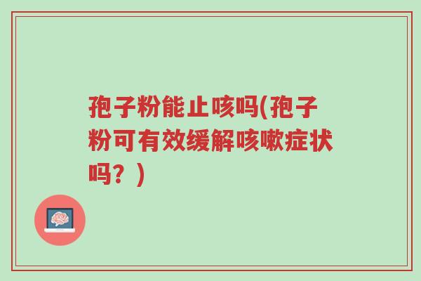 孢子粉能止咳吗(孢子粉可有效缓解咳嗽症状吗?)-第1张图片-超越 孢子粉能止咳吗(孢子粉可有效缓解咳嗽症状吗?)-第1张图片-超越