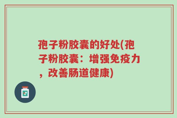 孢子粉胶囊的好处(孢子粉胶囊:增强免疫力,改善肠道健康)-第1张图片-超越 孢子粉胶囊的好处(孢子粉胶囊:增强免疫力,改善肠道健康)-第1张图片-超越